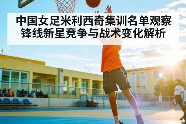 中国女足米利西奇集训名单观察锋线新星竞争与战术变化解析