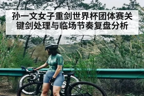 孙一文女子重剑世界杯团体赛关键剑处理与临场节奏复盘分析